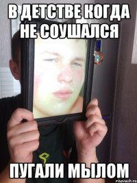 в детстве когда не соушался пугали мылом