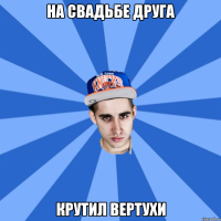 На свадьбе друга крутил вертухи