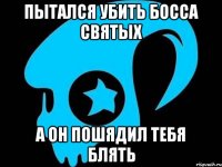 Пытался убить босса святых а он пошядил тебя блять