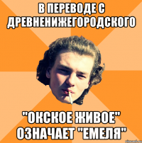 В переводе с древненижегородского "Окское живое" означает "Емеля"