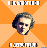 Я не алкоголик я дегустатор!