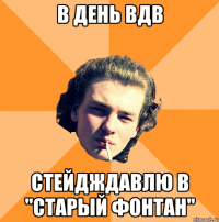 В день вдв стейдждавлю в "старый фонтан"