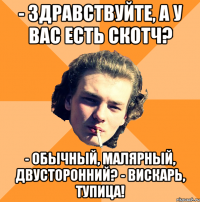- Здравствуйте, а у вас есть скотч? - обычный, малярный, двусторонний? - Вискарь, тупица!