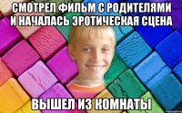смотрел фильм с родителями и началась эротическая сцена вышел из комнаты