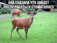 Она сказала что зайдет после работы к стоматологу 