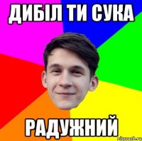 Дибіл ти сука Радужний