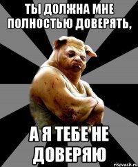 ты должна мне полностью доверять, а я тебе не доверяю