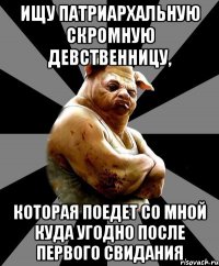 ищу патриархальную скромную девственницу, которая поедет со мной куда угодно после первого свидания