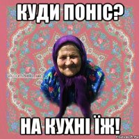 куди поніс? на кухні їж!