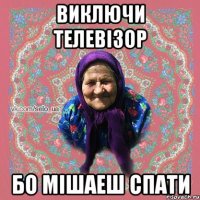 Виключи телевізор бо мішаеш спати