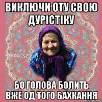 виключи оту свою дурістіку бо голова болить вже од того бахкання