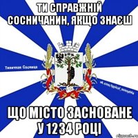 ТИ СПРАВЖНІЙ СОСНИЧАНИН, ЯКЩО ЗНАЄШ ЩО МІСТО ЗАСНОВАНЕ У 1234 РОЦІ