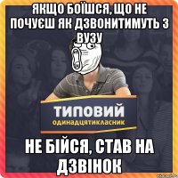 ЯКЩО БОЇШСЯ, ЩО НЕ ПОЧУЄШ ЯК ДЗВОНИТИМУТЬ З ВУЗу НЕ БІЙСЯ, СТАВ НА ДЗВІНОК