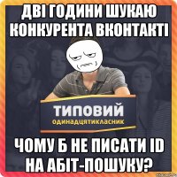 дві години шукаю конкурента вконтакті чому б не писати id на абіт-пошуку?