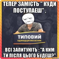 тепер замість " куди поступаеш" , всі запитують : "а ким ти після цього будеш?"