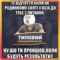 Те відчуття коли на родинному святі у всіх до тебе 2 питання: Ну шо ти пройшов,коли будуть результати?