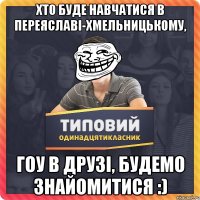 Хто буде навчатися в Переяславі-Хмельницькому, гоу в друзі, будемо знайомитися :)