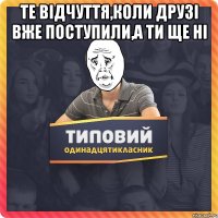 те відчуття,коли друзі вже поступили,а ти ще ні 
