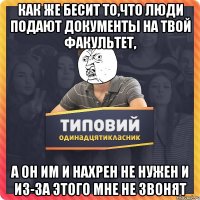 Как же бесит то,что люди подают документы на твой факультет, а он им и нахрен не нужен и из-за этого мне не звонят