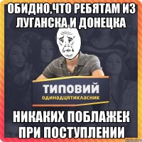 Обидно,что ребятам из Луганска и Донецка Никаких поблажек при поступлении
