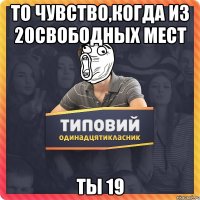 То чувство,когда из 20свободных мест ты 19