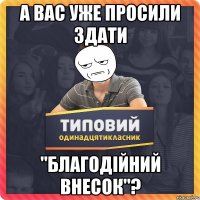 А вас уже просили здати "Благодійний внесок"?