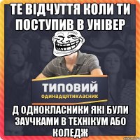 ТЕ ВІДЧУТТЯ КОЛИ ТИ ПОСТУПИВ В УНІВЕР Д ОДНОКЛАСНИКИ ЯКІ БУЛИ ЗАУЧКАМИ В ТЕХНІКУМ АБО КОЛЕДЖ
