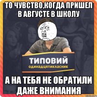 то чувство,когда пришел в августе в школу а на тебя не обратили даже внимания