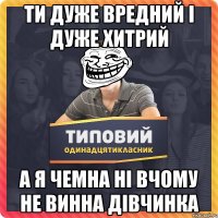 Ти дуже вредний і дуже хитрий а я чемна ні вчому не винна дівчинка