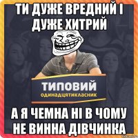 Ти дуже вредний і дуже хитрий а я чемна ні в чому не винна дівчинка