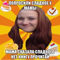 Попросили сладкое у мамы Мама сказала:сладкого нет книгу прочитай