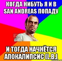 когда нибуть я и в san andreas попаду и тогда начнётся апокалипсис [L.B.]