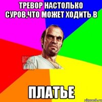 Тревор настолько суров,что может ходить в Платье