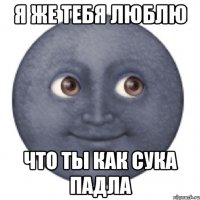 Я же тебя люблю Что ты как сука падла