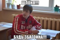 Шлоня!!! Будь збагойна!!!