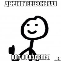 ДЕНЧИК ТЕРЕБОНЬКАЛ ВОТ И РАЗДЕЛСЯ