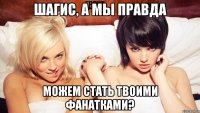 Шагис, а мы правда можем стать твоими фанатками?