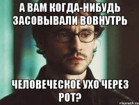 А вам когда-нибудь засовывали вовнутрь человеческое ухо через рот?