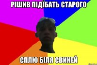 рішив підїбать старого сплю біля свиней