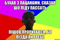 бухав з пацанами, сказав шо піду пассать пішов проригався, бо пізда як гребе