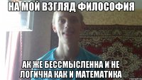 на мой взгляд философия ак же бессмысленна и не логична как и математика