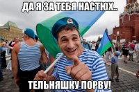 Да я за тебя Настюх.. Тельняшку порву!