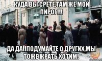 Куда вы срёте,там же мой пирог!!! Да да!!Подумайте о других,мы тоже жрать хотим!