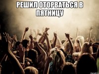 Решил оторваться в пятницу 