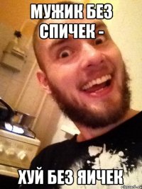 мужик без спичек - хуй без яичек