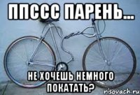 ппссс парень... не хочешь немного покатать?