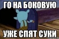го на боковую уже спят суки