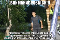 ВНИМАНИЕ РОЗЫСК!!! Разыскивается особо опасный именинник! Подозревается в укрытии от поздравлений! Увидевшему просьба поздравить с Днем Рождения!!!