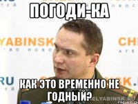 погоди-ка как это временно не годный?