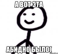 а вот эта абидно было(